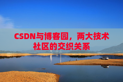 CSDN与博客园,两大技术社区的交织关系 CSDN与博客园,两大技术社区的交织关系